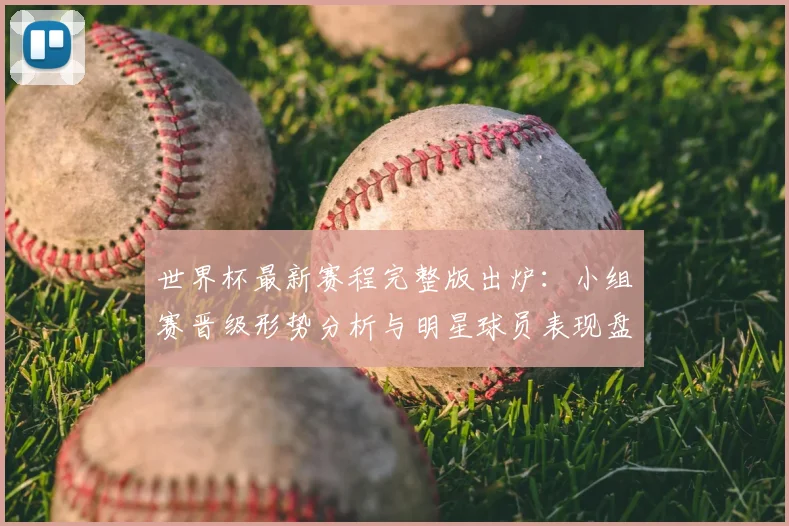 世界杯最新赛程完整版出炉：小组赛晋级形势分析与明星球员表现盘点