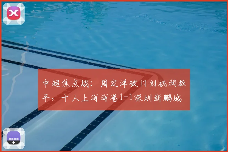 中超焦点战：周定洋破门刘祝润扳平，十人上海海港1-1深圳新鹏城