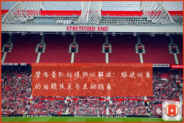 摩洛哥队社媒热议解读：球迷必看的话题焦点与互动指南