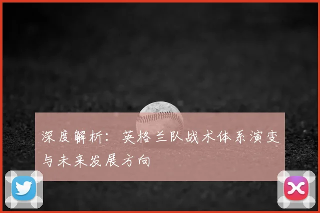 深度解析：英格兰队战术体系演变与未来发展方向