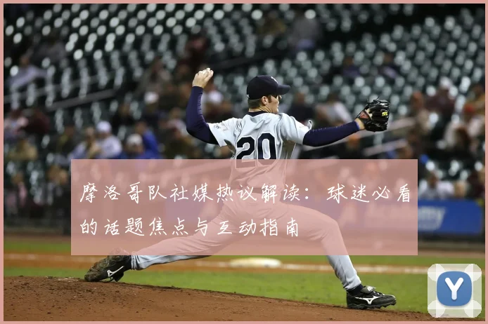 摩洛哥队社媒热议解读：球迷必看的话题焦点与互动指南