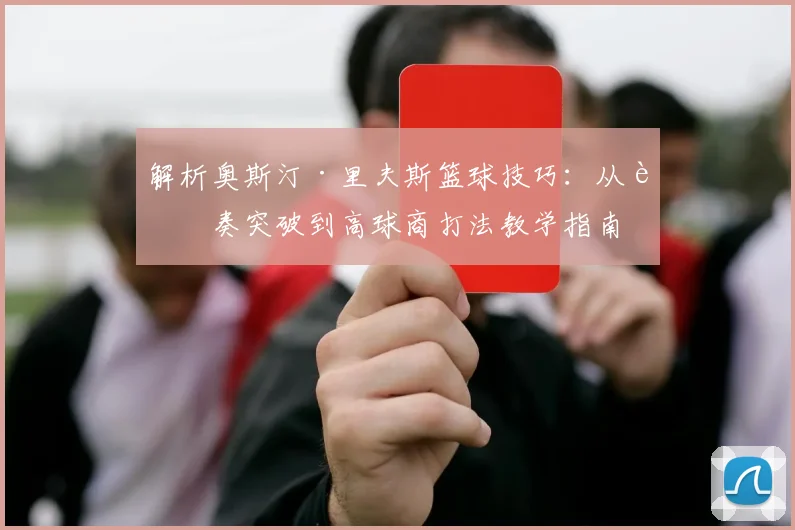 解析奥斯汀·里夫斯篮球技巧:从节奏突破到高球商打法教学指南