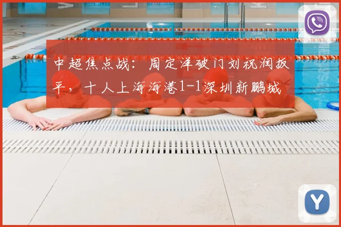 中超焦点战:周定洋破门刘祝润扳平,十人上海海港1-1深圳新鹏城