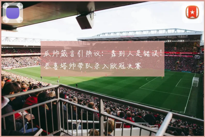 瓜帅箴言引热议：靠别人是错误！恭喜塔帅带队杀入欧冠决赛