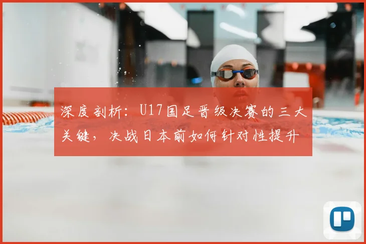深度剖析：U17国足晋级决赛的三大关键，决战日本前如何针对性提升？