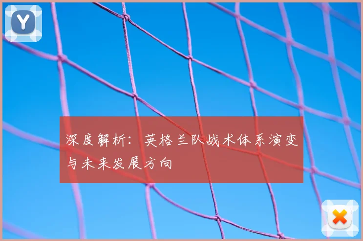 深度解析:英格兰队战术体系演变与未来发展方向