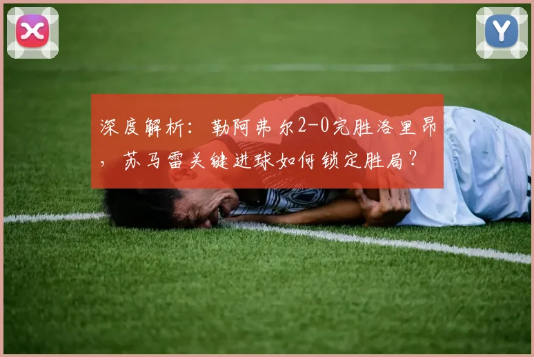 深度解析:勒阿弗尔2-0完胜洛里昂,苏马雷关键进球如何锁定胜局?