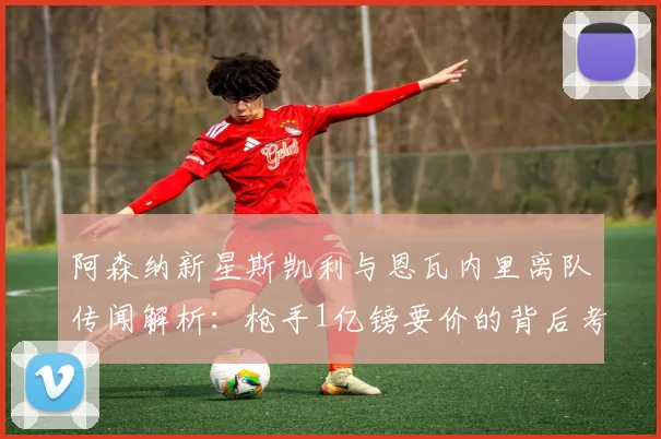 阿森纳新星斯凯利与恩瓦内里离队传闻解析：枪手1亿镑要价的背后考量