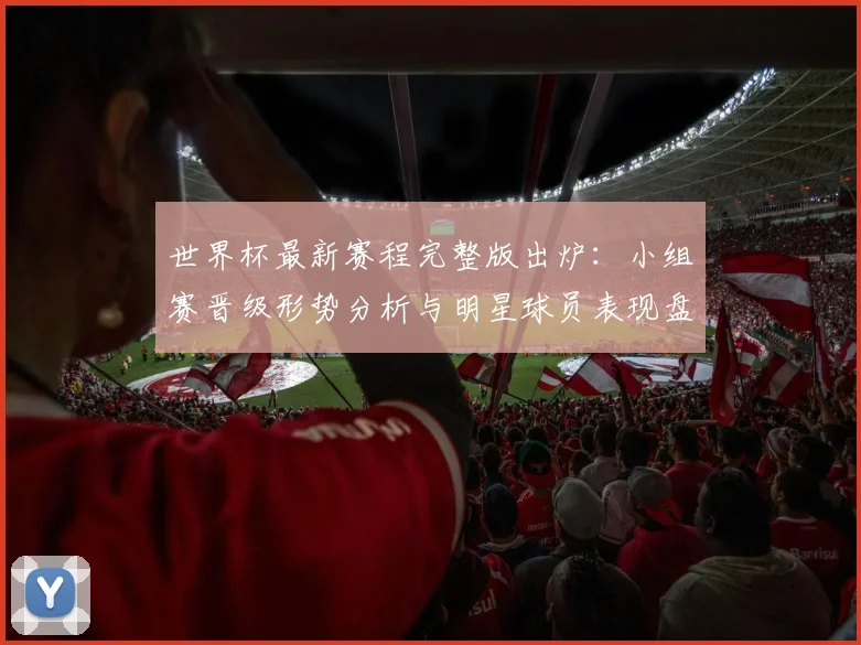 世界杯最新赛程完整版出炉:小组赛晋级形势分析与明星球员表现盘点