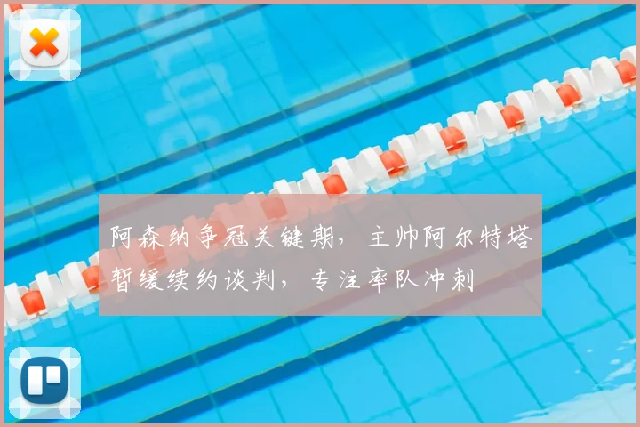 阿森纳争冠关键期，主帅阿尔特塔暂缓续约谈判，专注率队冲刺