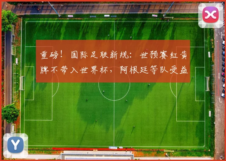重磅!国际足联新规:世预赛红黄牌不带入世界杯,阿根廷等队受益